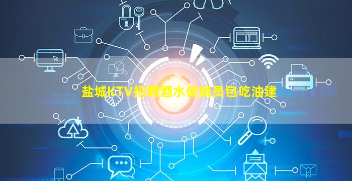 盐城KTV招聘酒水促销员包吃油建